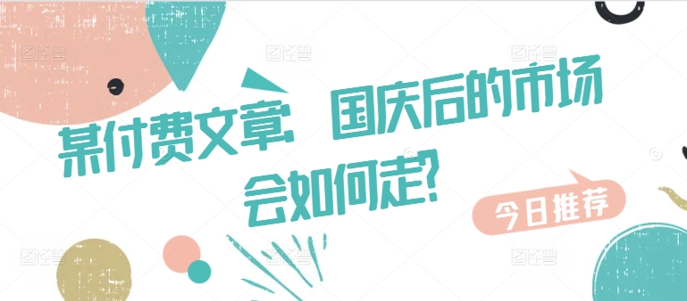 某付费文章：国庆后的市场会如何走?-桀创项目掘金社