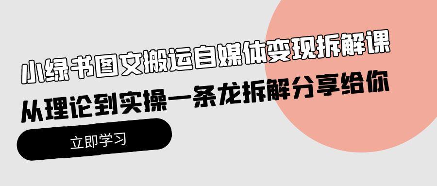 (10055期)小绿书图文搬运自媒体变现拆解课，从理论到实操一条龙拆解分享给你-桀创项目掘金社