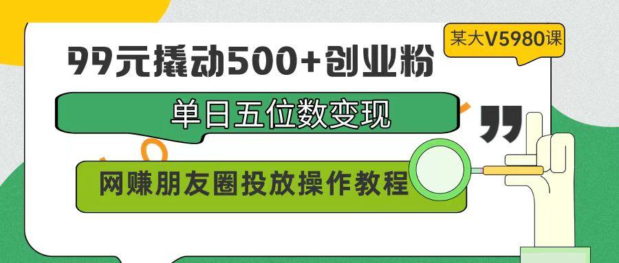(9534期)99元撬动500+创业粉，单日五位数变现，网赚朋友圈投放操作教程价值5980！-桀创项目掘金社