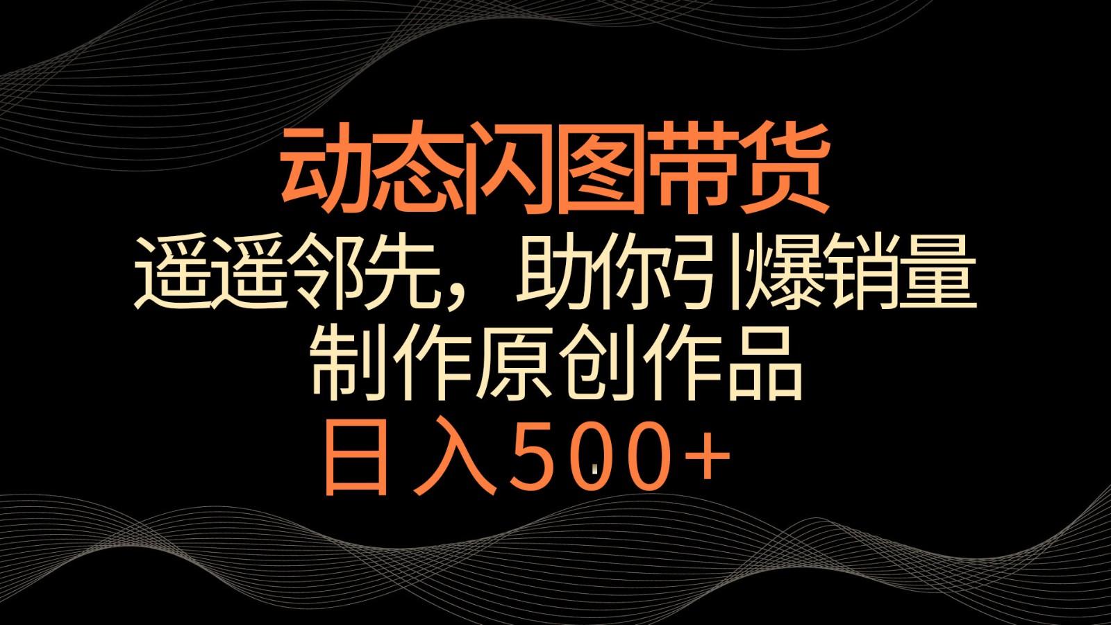 动态闪图带货，遥遥领先，冷门玩法，助你轻松引爆销量！日入500+-桀创项目掘金社