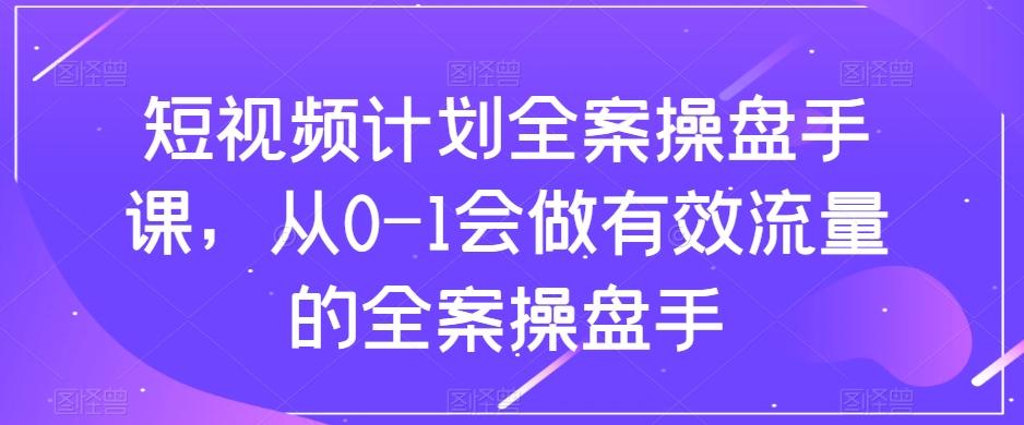 短视频计划全案操盘手课，从0-1会做有效流量的全案操盘手-桀创项目掘金社