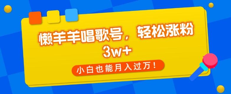 懒羊羊唱歌号，轻松涨粉3w+，小白也能轻松月入过万！-桀创项目掘金社