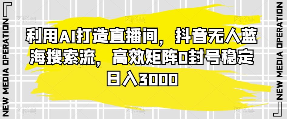 利用AI打造直播间，抖音无人蓝海搜索流，高效矩阵0封号稳定日入3000-桀创项目掘金社