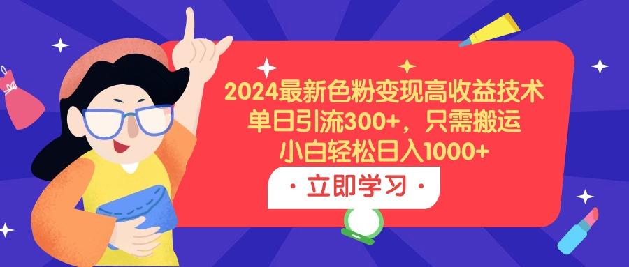 (9480期)2024最新色粉变现高收益技术，单日引流300+，只需搬运，小白轻松日入1000+-桀创项目掘金社