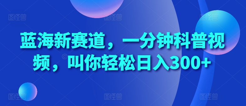 蓝海新赛道，一分钟科普视频，叫你轻松日入300+【揭秘】-桀创项目掘金社
