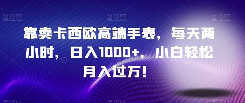靠卖卡西欧高端手表，每天两小时，日入1000+，小白轻松月入过万！-桀创项目掘金社