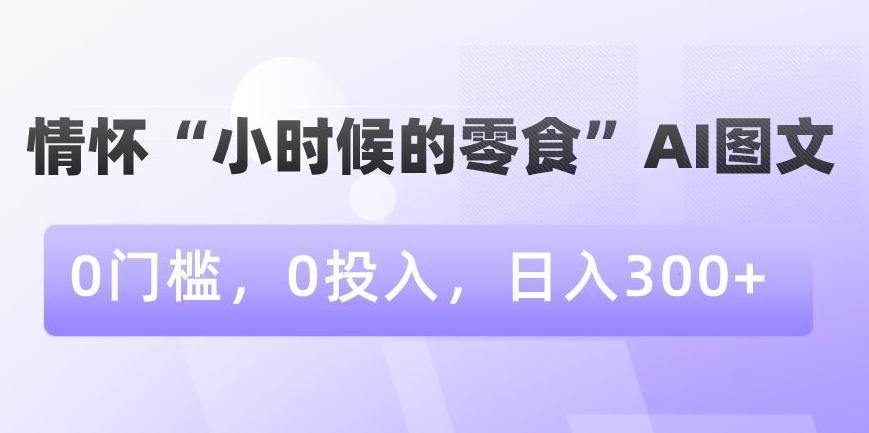 情怀“小时候的零食”AI图文，0门槛，0投入，日入300+【揭秘】-桀创项目掘金社