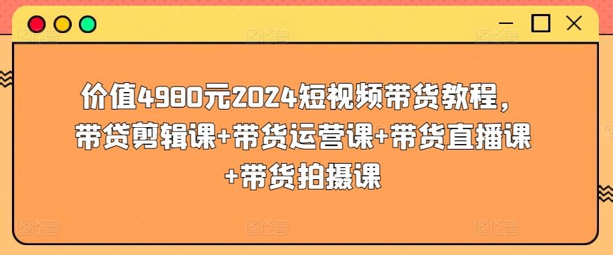 价值4980元2024短视频带货教程，带贷剪辑课+带货运营课+带货直播课+带货拍摄课-桀创项目掘金社