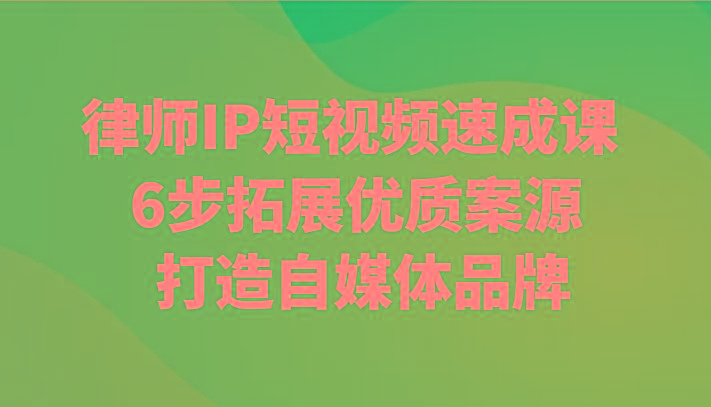 律师IP短视频速成课 6步拓展优质案源 打造自媒体品牌-桀创项目掘金社