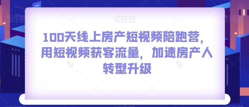 100天线上房产短视频陪跑营，用短视频获客流量，加速房产人转型升级-桀创项目掘金社