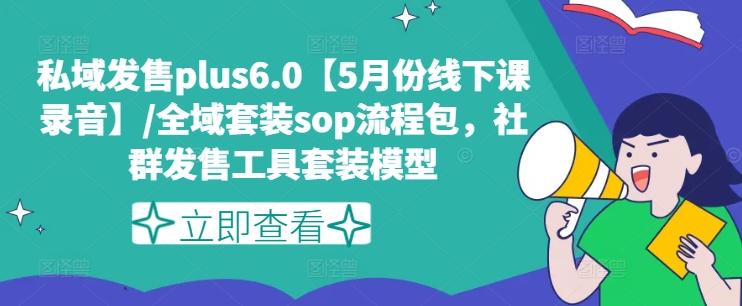 私域发售plus6.0【5月份线下课录音】/全域套装sop流程包，社群发售工具套装模型-桀创项目掘金社
