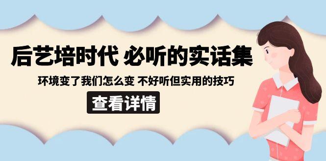 后艺培时代之必听的实话集：环境变了我们怎么变 不好听但实用的技巧-桀创项目掘金社