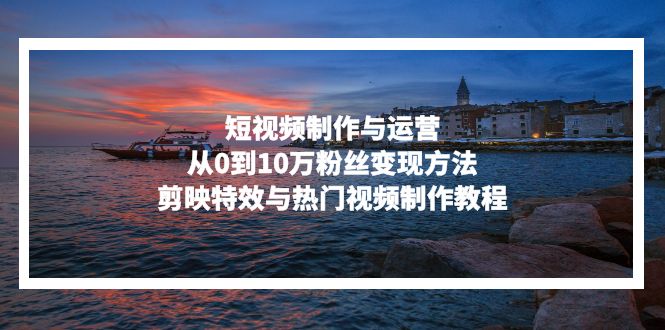 短视频制作与运营，从0到10万粉丝变现方法，剪映特效与热门视频制作教程-桀创项目掘金社
