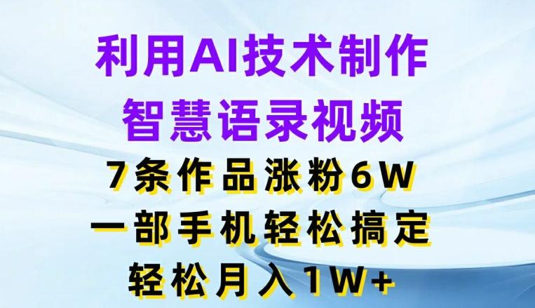 利用AI技术制作智慧语录视频，7条作品涨粉6W，一部手机轻松搞定，轻松月入1W+-桀创项目掘金社