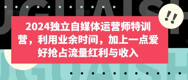 2024独立自媒体运营师特训营，利用业余时间，加上一点爱好抢占流量红利与收入-桀创项目掘金社
