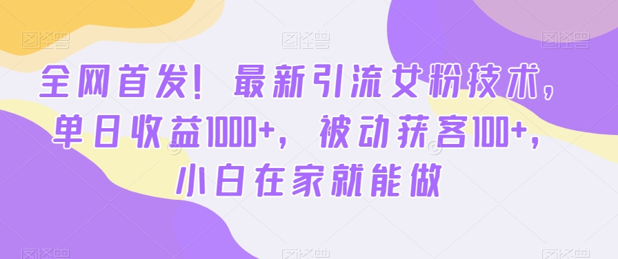 全网首发！最新引流女粉技术，单日收益1000+，被动获客100+，小白在家就能做【揭秘】-桀创项目掘金社