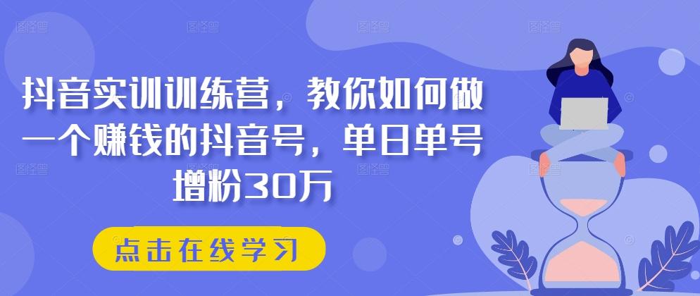 抖音实训训练营，教你如何做一个赚钱的抖音号，单日单号增粉30万-桀创项目掘金社