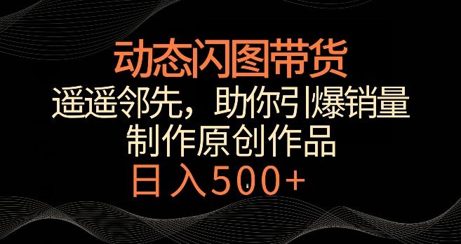 动态闪图带货，遥遥领先，冷门玩法，助你轻松引爆销量，日赚500+【揭秘】-桀创项目掘金社