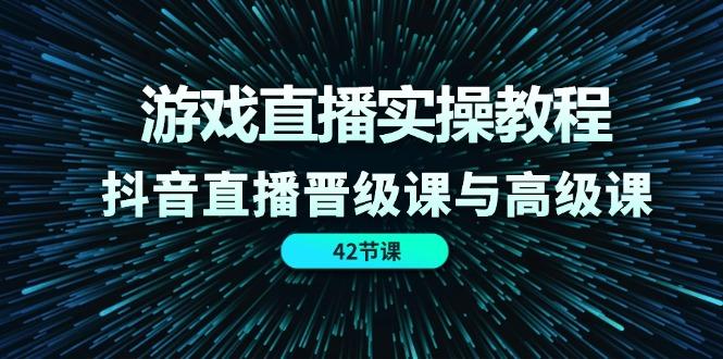 游戏直播实操教程，抖音直播晋级课与高级课(42节-桀创项目掘金社