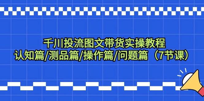 千川投流图文带货实操教程：认知篇/测品篇/操作篇/问题篇(7节课)-桀创项目掘金社