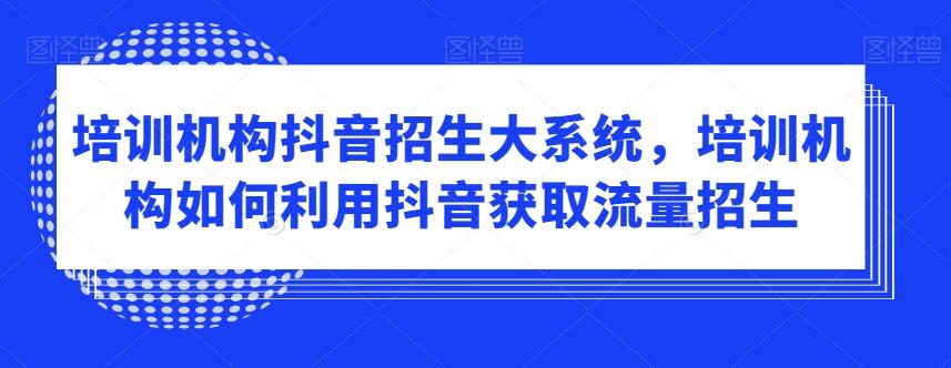 培训机构抖音招生大系统，培训机构如何利用抖音获取流量招生-桀创项目掘金社