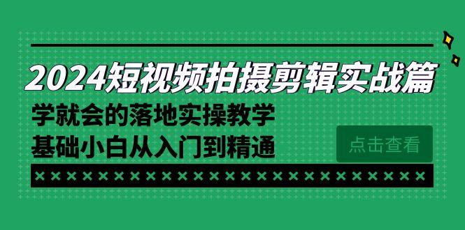 2024短视频拍摄剪辑实操篇，学就会的落地实操教学，基础小白从入门到精通-桀创项目掘金社
