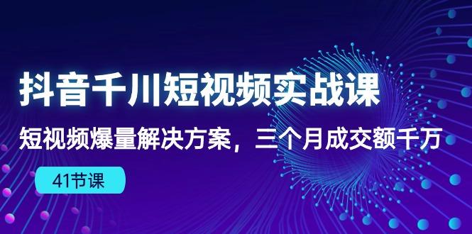 抖音千川短视频实战课：短视频爆量解决方案，三个月成交额千万(41节课-桀创项目掘金社