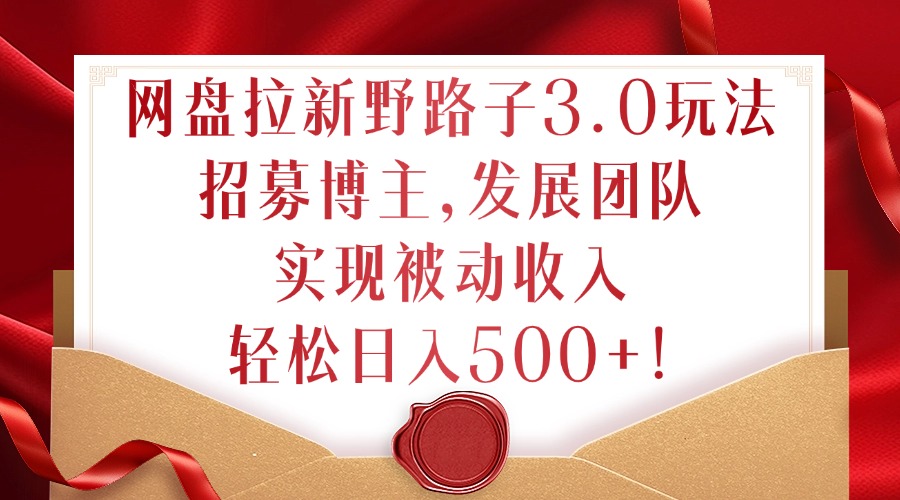 网盘拉新野路子3.0玩法，招募博主，发展团队，实现被动收入，轻松日入500+【揭秘】-桀创项目掘金社