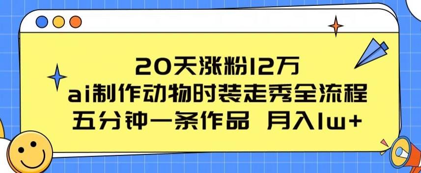 20天涨粉12万，ai制作动物时装走秀全流程，五分钟一条作品，流量大【揭秘】-桀创项目掘金社