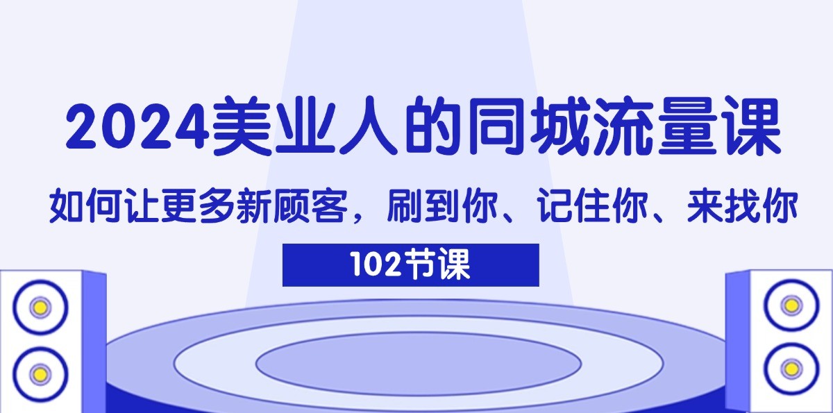 2024美业人的同城流量课：如何让更多新顾客，刷到你、记住你、来找你-桀创项目掘金社