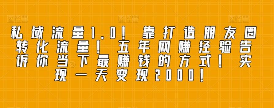 私域流量1.0！靠打造朋友圈转化流量！五年网赚经验告诉你当下最赚钱的方式！实现一天变现2000！-桀创项目掘金社