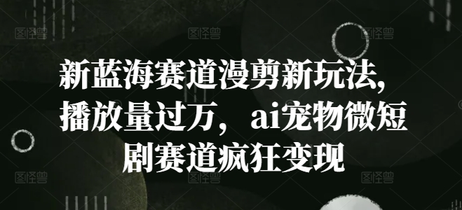 新蓝海赛道漫剪新玩法，播放量过万，ai宠物微短剧赛道疯狂变现【揭秘】-桀创项目掘金社