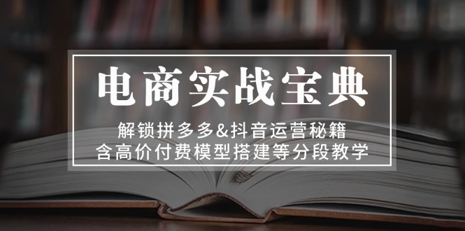 电商实战宝典 解锁拼多多&抖音运营秘籍 含高价付费模型搭建等分段教学-桀创项目掘金社