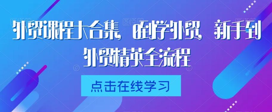 外贸课程大合集，0到1学外贸，新手到外贸精英全流程-桀创项目掘金社