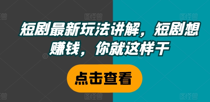 短剧最新玩法讲解，短剧想赚钱，你就这样干-桀创项目掘金社