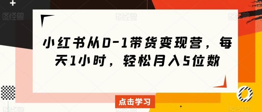 小红书从0-1带货变现营，每天1小时，轻松月入5位数-桀创项目掘金社