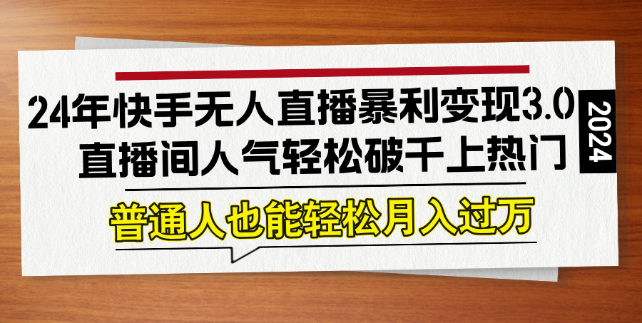 24年快手无人直播暴利变现3.0，直播间人气轻松破千上热门，普通人也能…-桀创项目掘金社