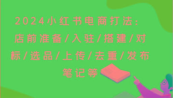 2024小红书电商打法：店前准备/入驻/搭建/对标/选品/上传/去重/发布笔记等-桀创项目掘金社