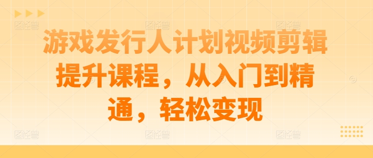 游戏发行人计划视频剪辑提升课程，从入门到精通，轻松变现-桀创项目掘金社