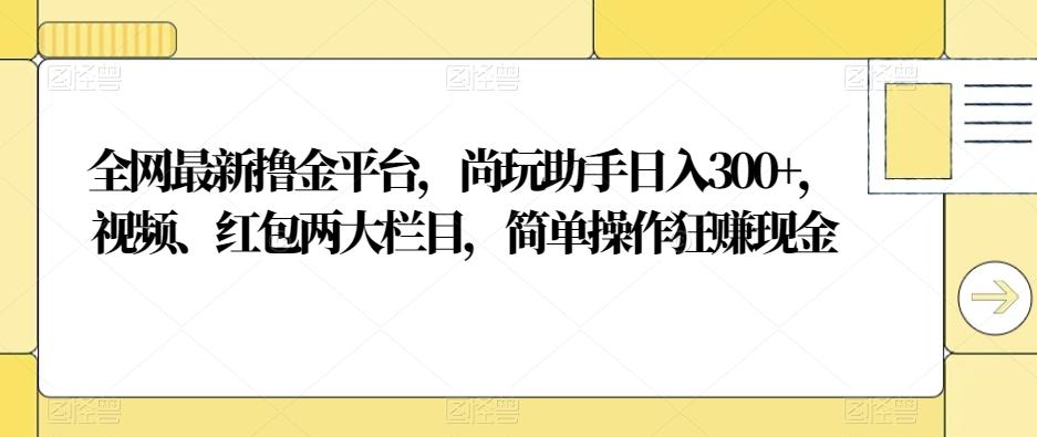 全网最新撸金平台，尚玩助手日入300+，视频、红包两大栏目，简单操作狂赚现金-桀创项目掘金社