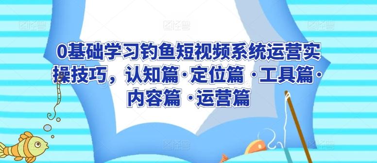 0基础学习钓鱼短视频系统运营实操技巧，认知篇·定位篇 ·工具篇·内容篇 ·运营篇-桀创项目掘金社