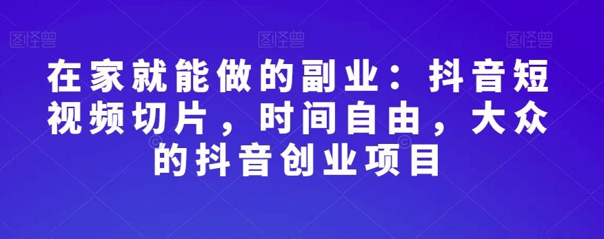 在家就能做的副业：抖音短视频切片，时间自由，大众的抖音创业项目-桀创项目掘金社