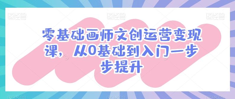 零基础画师文创运营变现课，从0基础到入门一步步提升-桀创项目掘金社