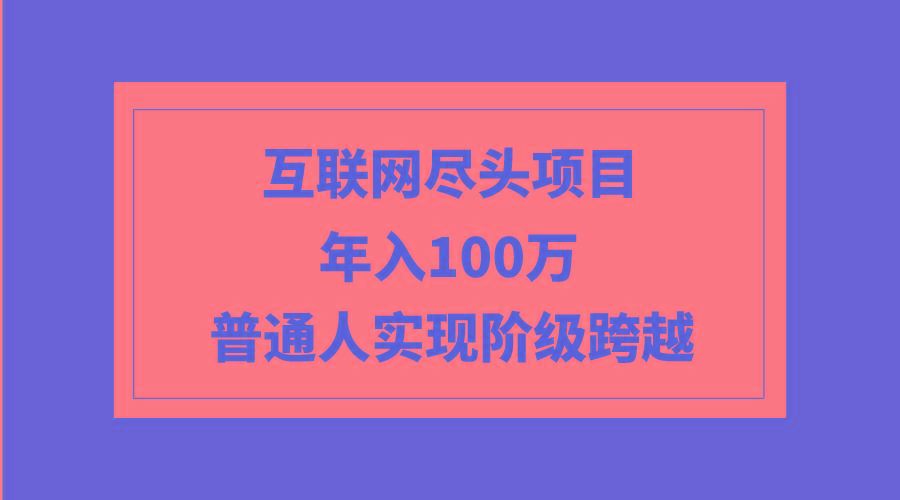 (9250期)互联网尽头项目：年入100W，普通人实现阶级跨越-桀创项目掘金社