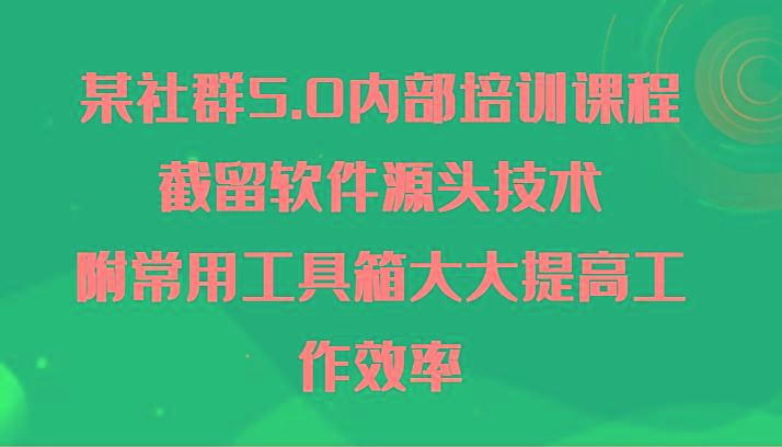 某社群5.0内部培训课程，截留软件源头技术，附常用工具箱大大提高工作效率-桀创项目掘金社