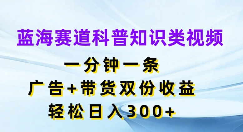 蓝海赛道科普知识类视频，一分钟一条，广告+带货双份收益，轻松日入300+【揭秘】-桀创项目掘金社