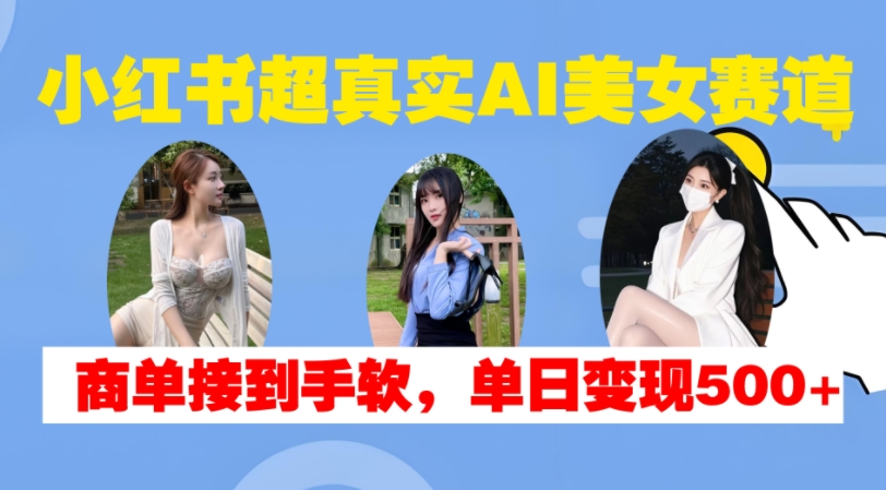 小红书超真实AI美女赛道，商单拿到手软，单日变现500+-桀创项目掘金社