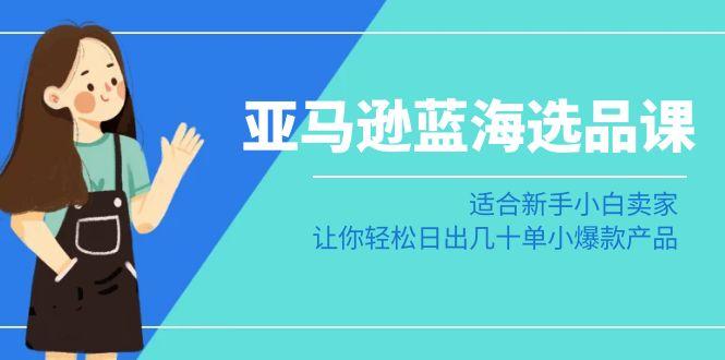 亚马逊-蓝海选品课：适合新手小白卖家，让你轻松日出几十单小爆款产品-桀创项目掘金社