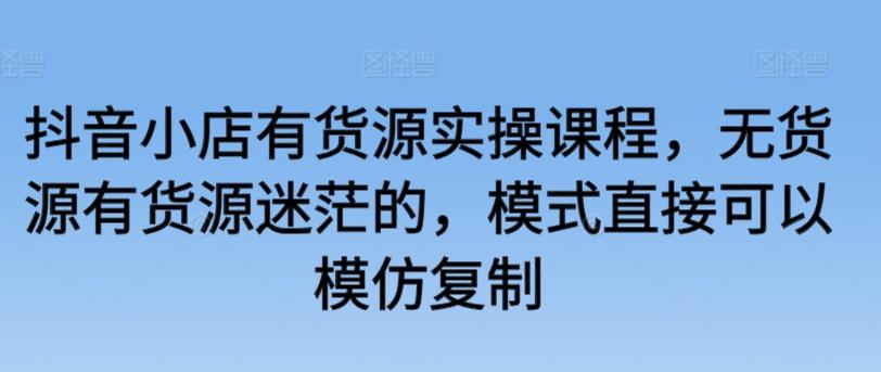 抖音小店有货源实操课程，无货源有货源迷茫的，模式直接可以模仿复制-桀创项目掘金社