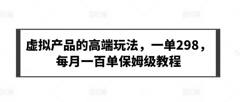 虚拟产品的高端玩法，一单298，每月一百单保姆级教程【揭秘】-桀创项目掘金社